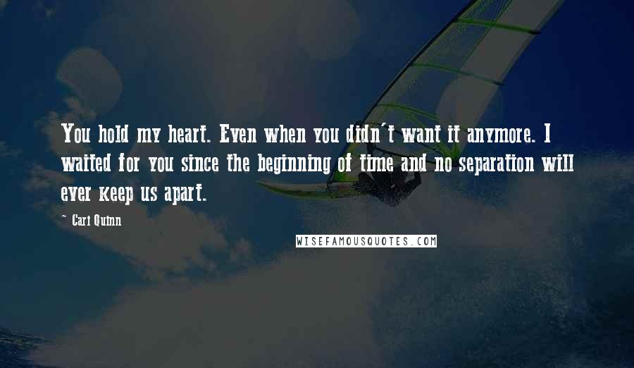 Cari Quinn Quotes: You hold my heart. Even when you didn't want it anymore. I waited for you since the beginning of time and no separation will ever keep us apart.