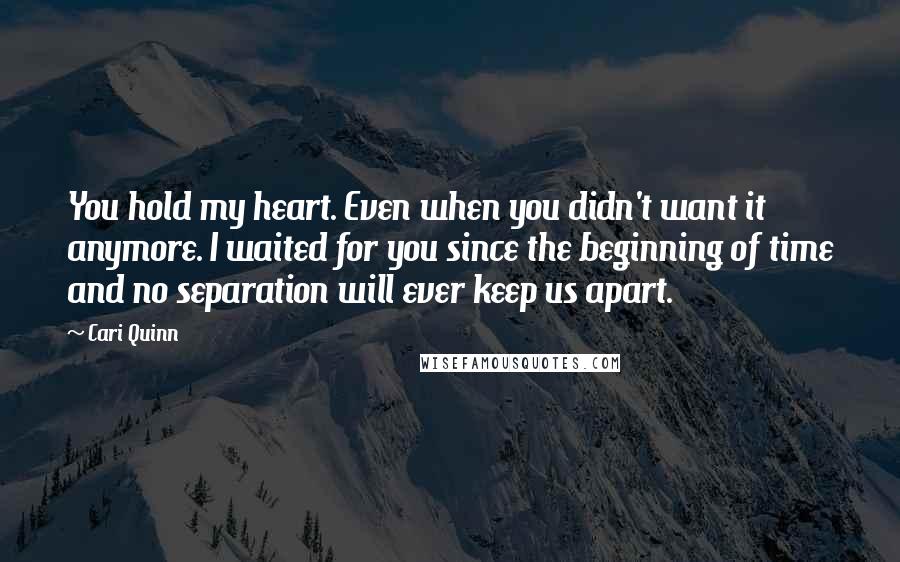 Cari Quinn Quotes: You hold my heart. Even when you didn't want it anymore. I waited for you since the beginning of time and no separation will ever keep us apart.