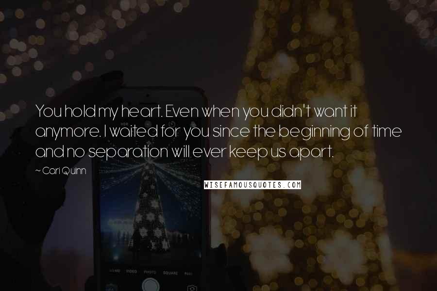 Cari Quinn Quotes: You hold my heart. Even when you didn't want it anymore. I waited for you since the beginning of time and no separation will ever keep us apart.