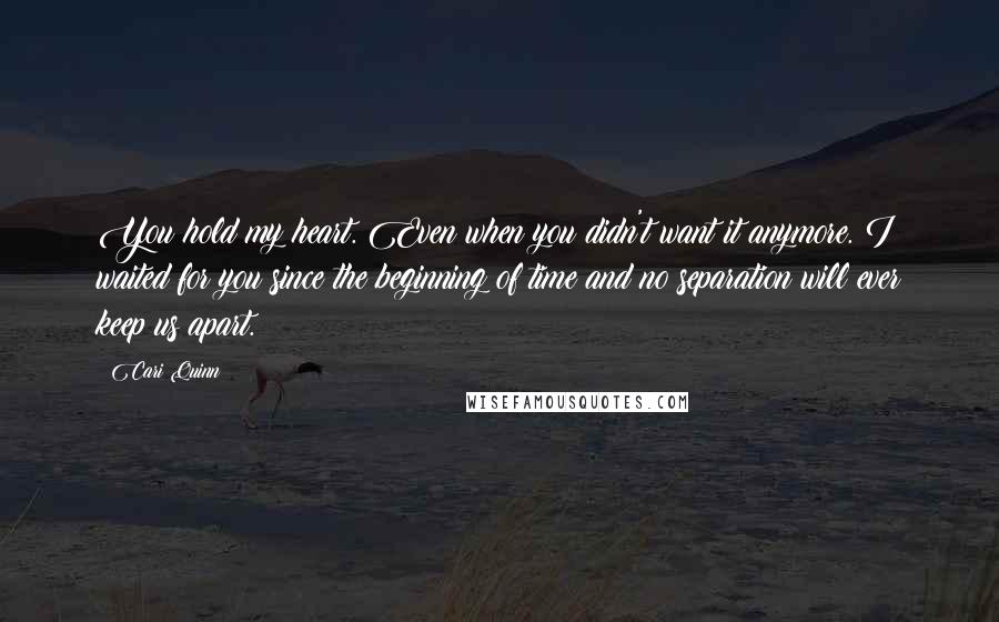 Cari Quinn Quotes: You hold my heart. Even when you didn't want it anymore. I waited for you since the beginning of time and no separation will ever keep us apart.