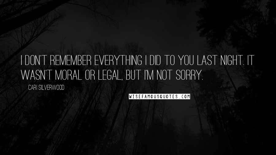Cari Silverwood Quotes: I don't remember everything I did to you last night. It wasn't moral or legal, but I'm not sorry.