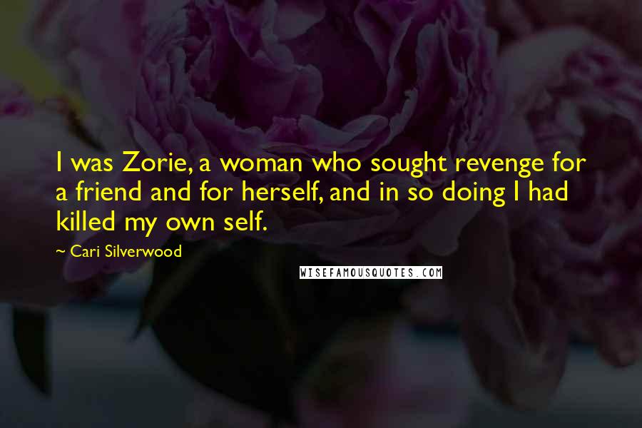 Cari Silverwood Quotes: I was Zorie, a woman who sought revenge for a friend and for herself, and in so doing I had killed my own self.