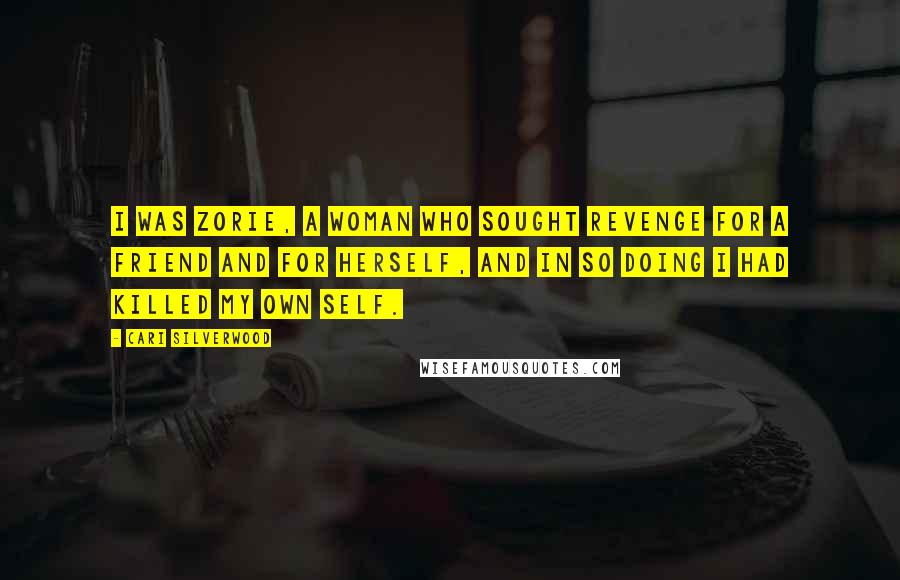 Cari Silverwood Quotes: I was Zorie, a woman who sought revenge for a friend and for herself, and in so doing I had killed my own self.