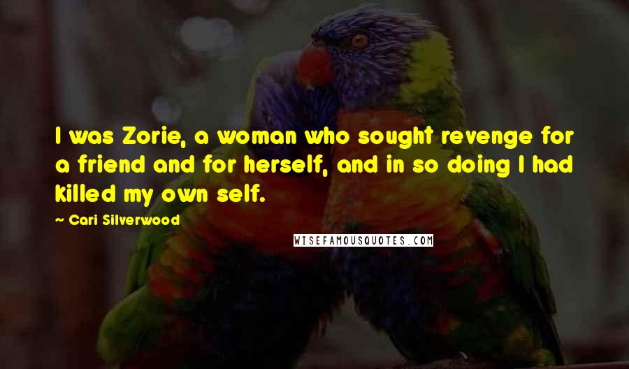 Cari Silverwood Quotes: I was Zorie, a woman who sought revenge for a friend and for herself, and in so doing I had killed my own self.