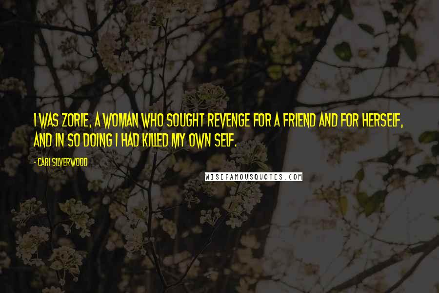 Cari Silverwood Quotes: I was Zorie, a woman who sought revenge for a friend and for herself, and in so doing I had killed my own self.