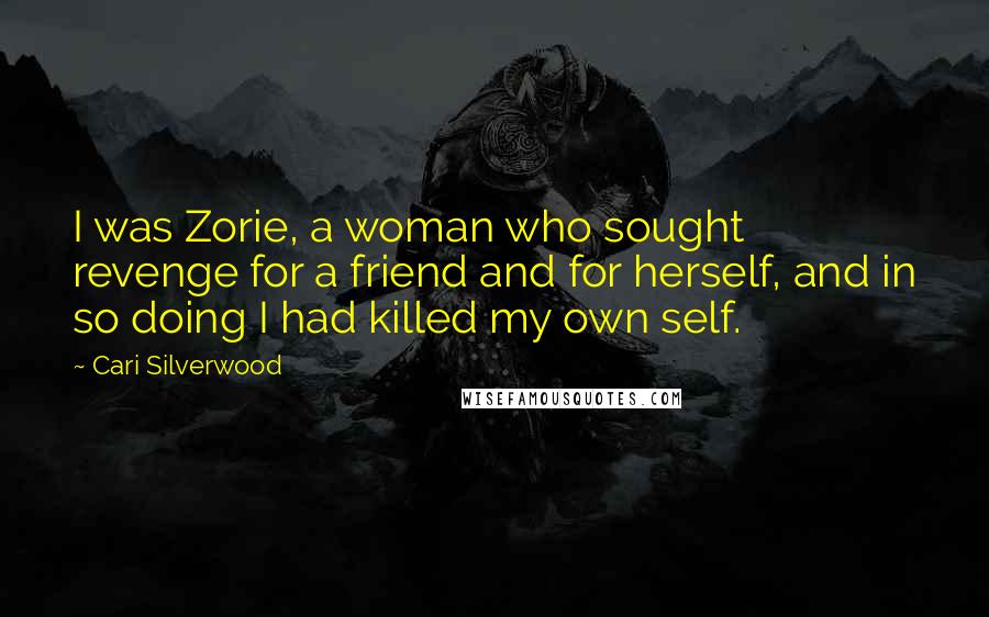 Cari Silverwood Quotes: I was Zorie, a woman who sought revenge for a friend and for herself, and in so doing I had killed my own self.