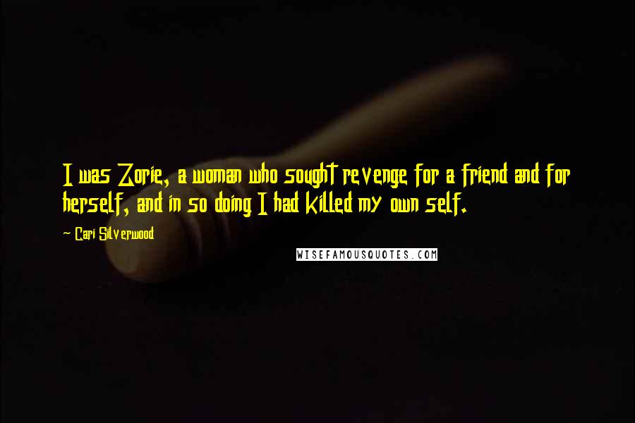 Cari Silverwood Quotes: I was Zorie, a woman who sought revenge for a friend and for herself, and in so doing I had killed my own self.