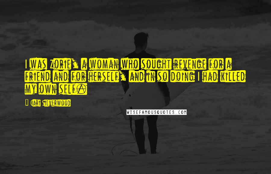 Cari Silverwood Quotes: I was Zorie, a woman who sought revenge for a friend and for herself, and in so doing I had killed my own self.