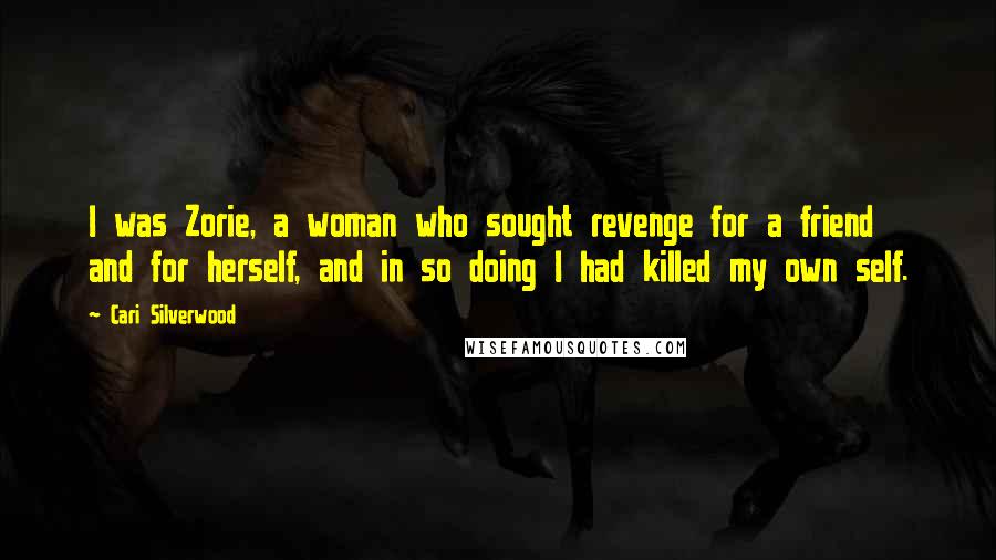 Cari Silverwood Quotes: I was Zorie, a woman who sought revenge for a friend and for herself, and in so doing I had killed my own self.