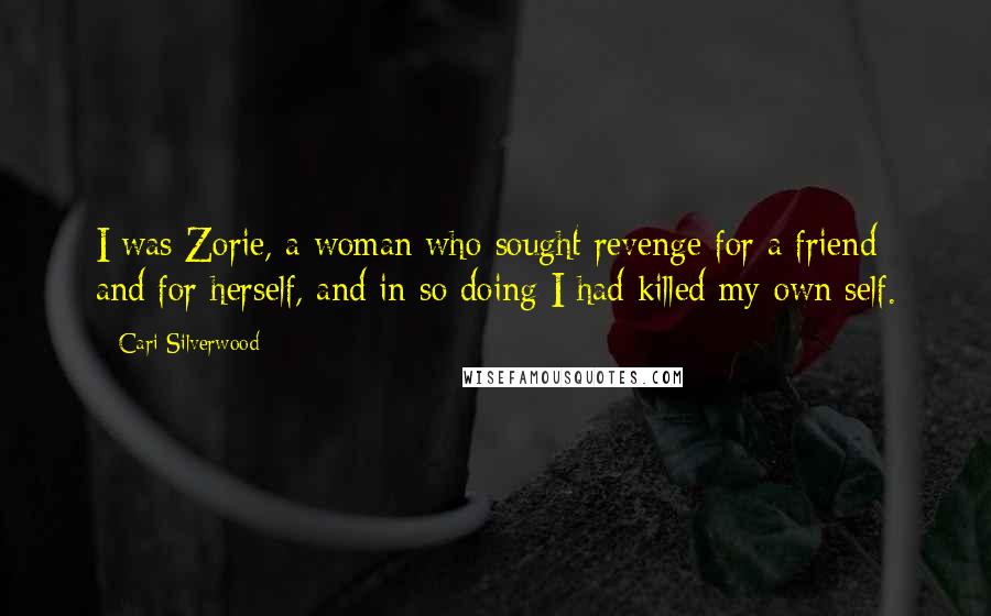 Cari Silverwood Quotes: I was Zorie, a woman who sought revenge for a friend and for herself, and in so doing I had killed my own self.
