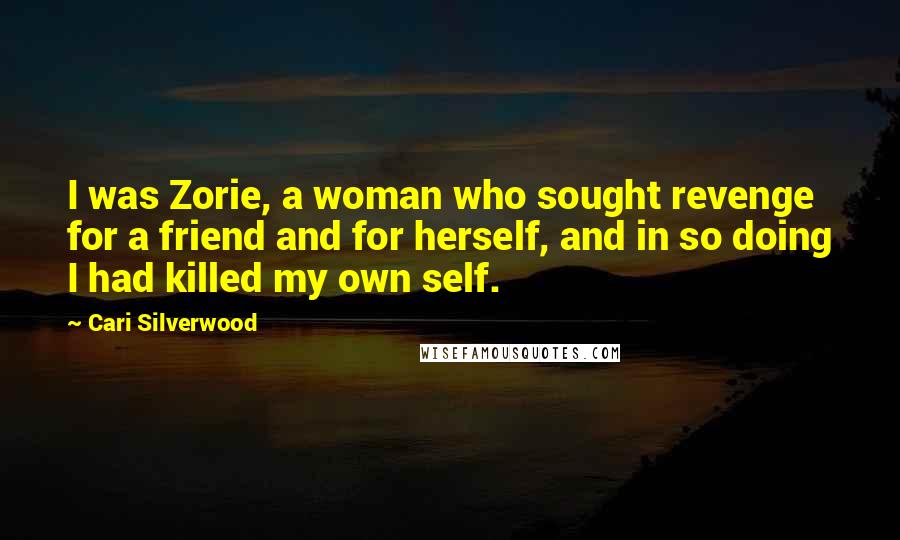 Cari Silverwood Quotes: I was Zorie, a woman who sought revenge for a friend and for herself, and in so doing I had killed my own self.