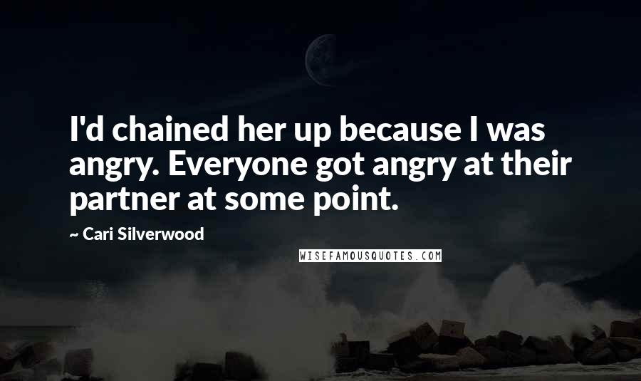 Cari Silverwood Quotes: I'd chained her up because I was angry. Everyone got angry at their partner at some point.