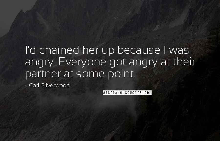Cari Silverwood Quotes: I'd chained her up because I was angry. Everyone got angry at their partner at some point.