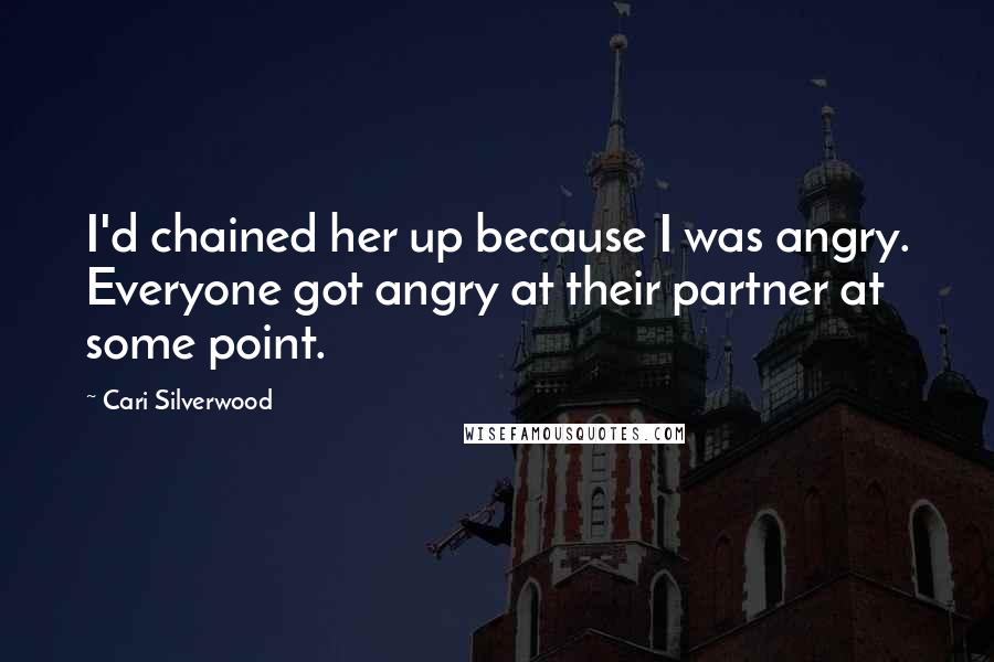 Cari Silverwood Quotes: I'd chained her up because I was angry. Everyone got angry at their partner at some point.