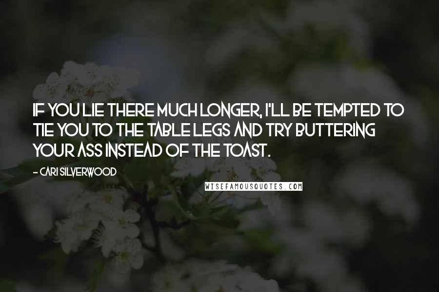 Cari Silverwood Quotes: If you lie there much longer, I'll be tempted to tie you to the table legs and try buttering your ass instead of the toast.