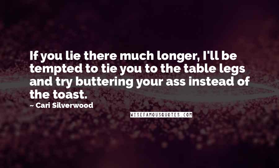 Cari Silverwood Quotes: If you lie there much longer, I'll be tempted to tie you to the table legs and try buttering your ass instead of the toast.