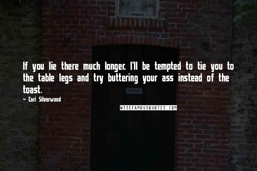 Cari Silverwood Quotes: If you lie there much longer, I'll be tempted to tie you to the table legs and try buttering your ass instead of the toast.