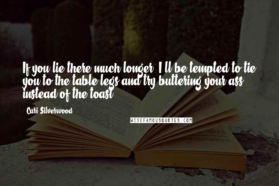 Cari Silverwood Quotes: If you lie there much longer, I'll be tempted to tie you to the table legs and try buttering your ass instead of the toast.