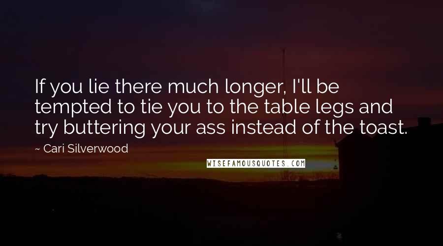 Cari Silverwood Quotes: If you lie there much longer, I'll be tempted to tie you to the table legs and try buttering your ass instead of the toast.