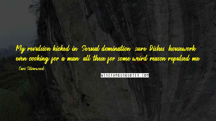 Cari Silverwood Quotes: My revulsion kicked in. Sexual domination, sure. Dishes, housework, even cooking for a man, all these for some weird reason repulsed me.