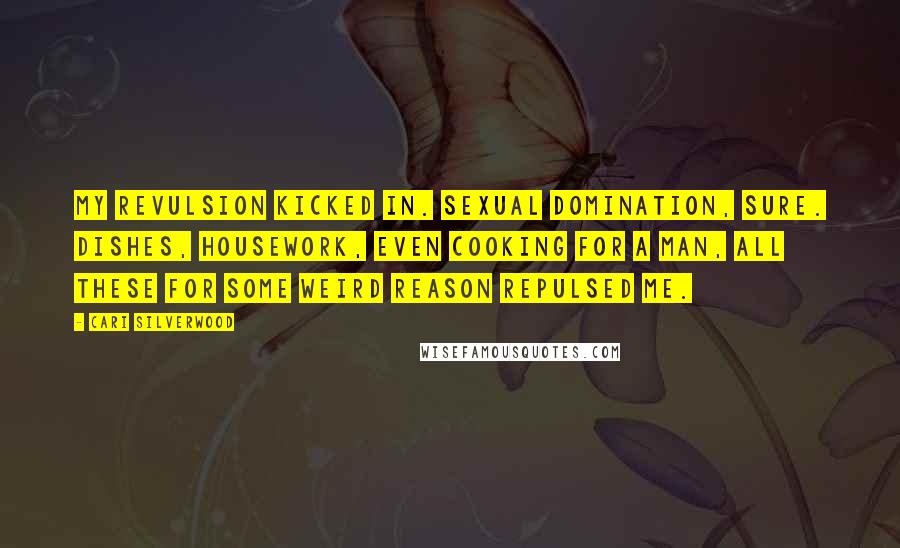 Cari Silverwood Quotes: My revulsion kicked in. Sexual domination, sure. Dishes, housework, even cooking for a man, all these for some weird reason repulsed me.