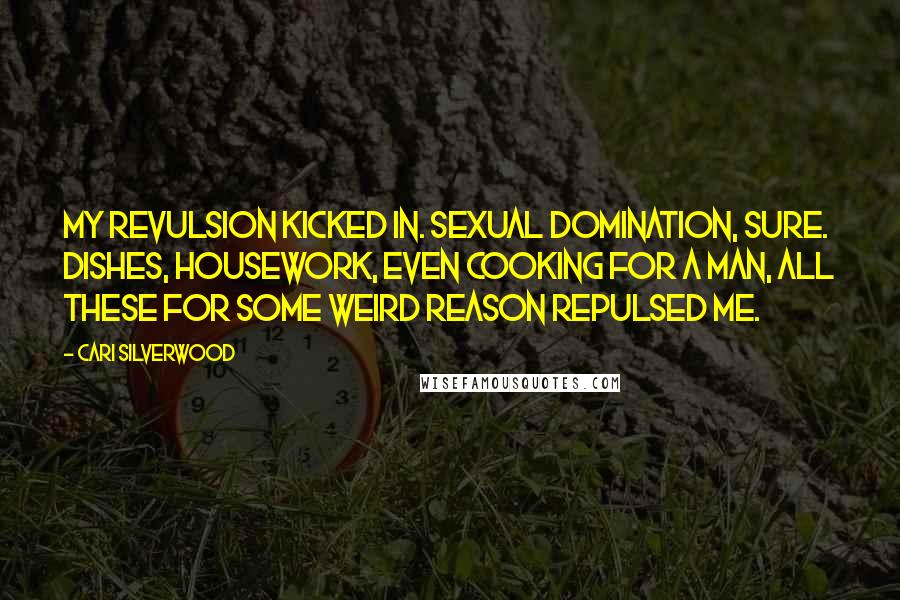 Cari Silverwood Quotes: My revulsion kicked in. Sexual domination, sure. Dishes, housework, even cooking for a man, all these for some weird reason repulsed me.