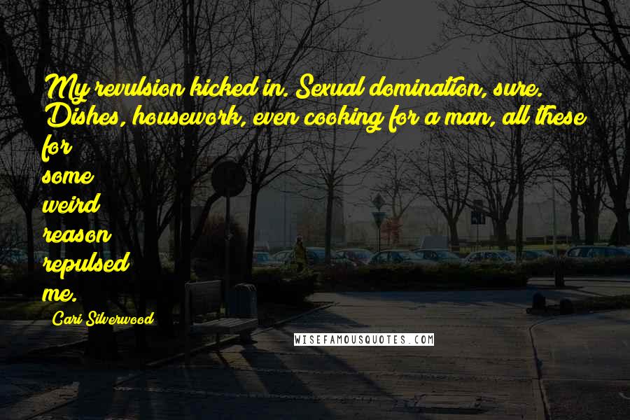 Cari Silverwood Quotes: My revulsion kicked in. Sexual domination, sure. Dishes, housework, even cooking for a man, all these for some weird reason repulsed me.