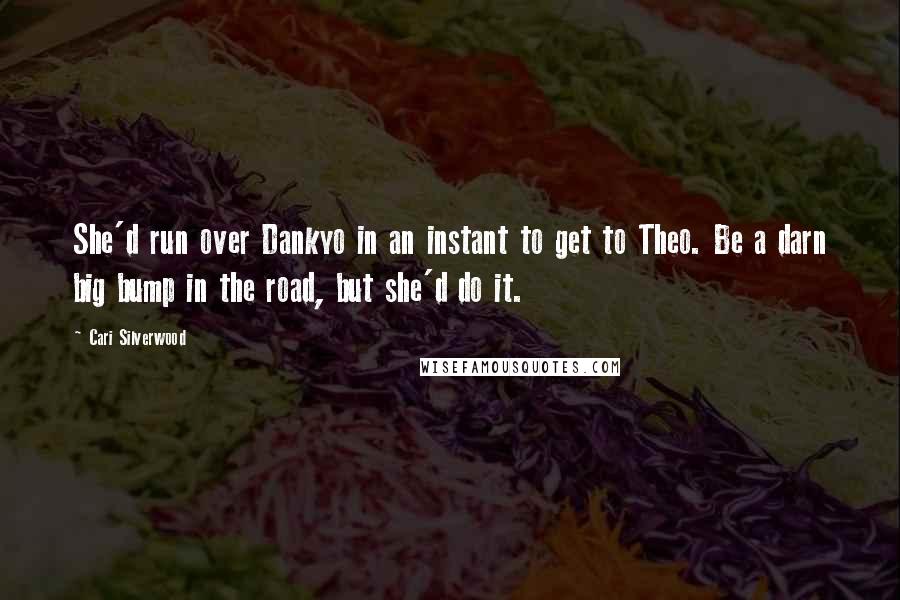 Cari Silverwood Quotes: She'd run over Dankyo in an instant to get to Theo. Be a darn big bump in the road, but she'd do it.