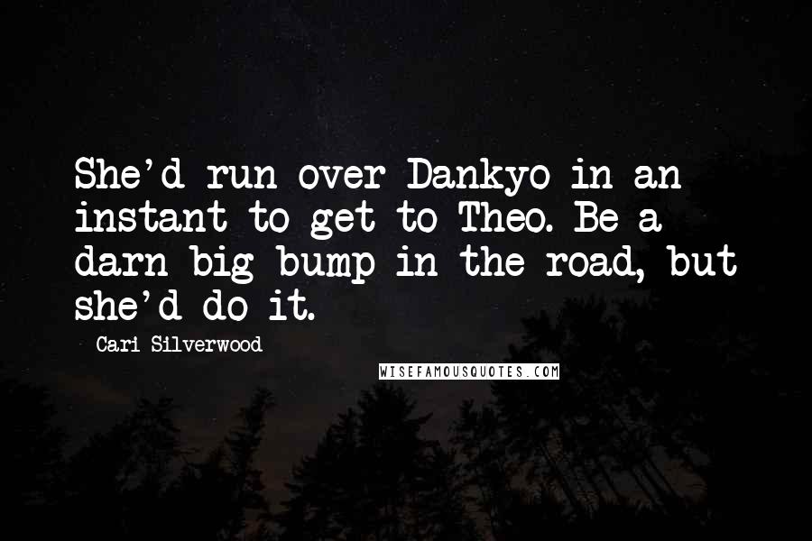 Cari Silverwood Quotes: She'd run over Dankyo in an instant to get to Theo. Be a darn big bump in the road, but she'd do it.