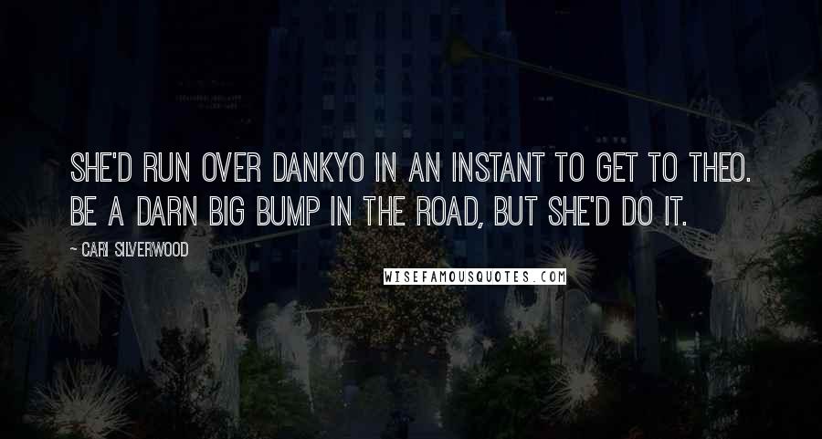 Cari Silverwood Quotes: She'd run over Dankyo in an instant to get to Theo. Be a darn big bump in the road, but she'd do it.