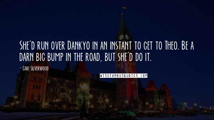 Cari Silverwood Quotes: She'd run over Dankyo in an instant to get to Theo. Be a darn big bump in the road, but she'd do it.