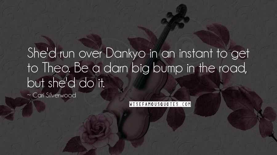 Cari Silverwood Quotes: She'd run over Dankyo in an instant to get to Theo. Be a darn big bump in the road, but she'd do it.