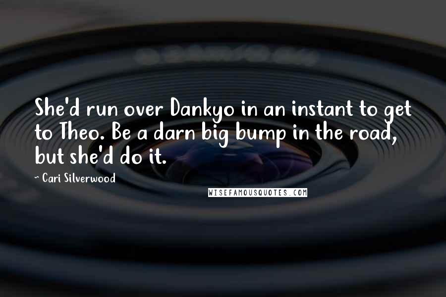 Cari Silverwood Quotes: She'd run over Dankyo in an instant to get to Theo. Be a darn big bump in the road, but she'd do it.