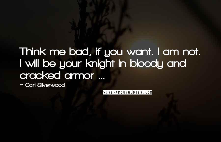 Cari Silverwood Quotes: Think me bad, if you want. I am not. I will be your knight in bloody and cracked armor ...