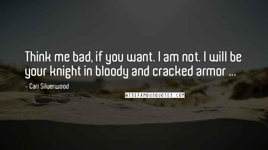 Cari Silverwood Quotes: Think me bad, if you want. I am not. I will be your knight in bloody and cracked armor ...