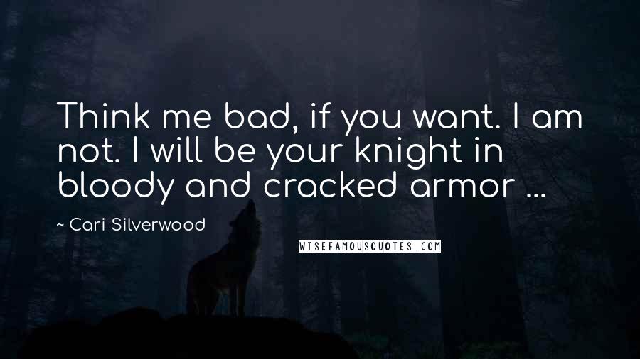 Cari Silverwood Quotes: Think me bad, if you want. I am not. I will be your knight in bloody and cracked armor ...