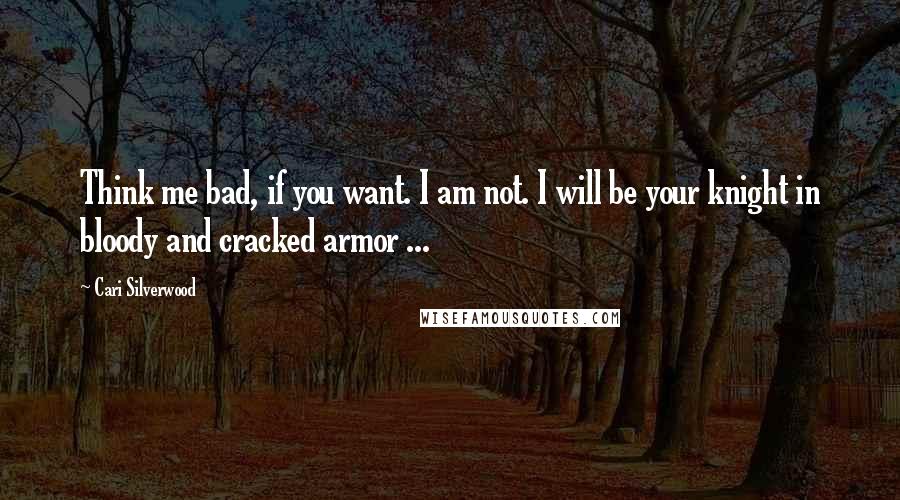 Cari Silverwood Quotes: Think me bad, if you want. I am not. I will be your knight in bloody and cracked armor ...