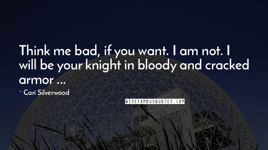 Cari Silverwood Quotes: Think me bad, if you want. I am not. I will be your knight in bloody and cracked armor ...