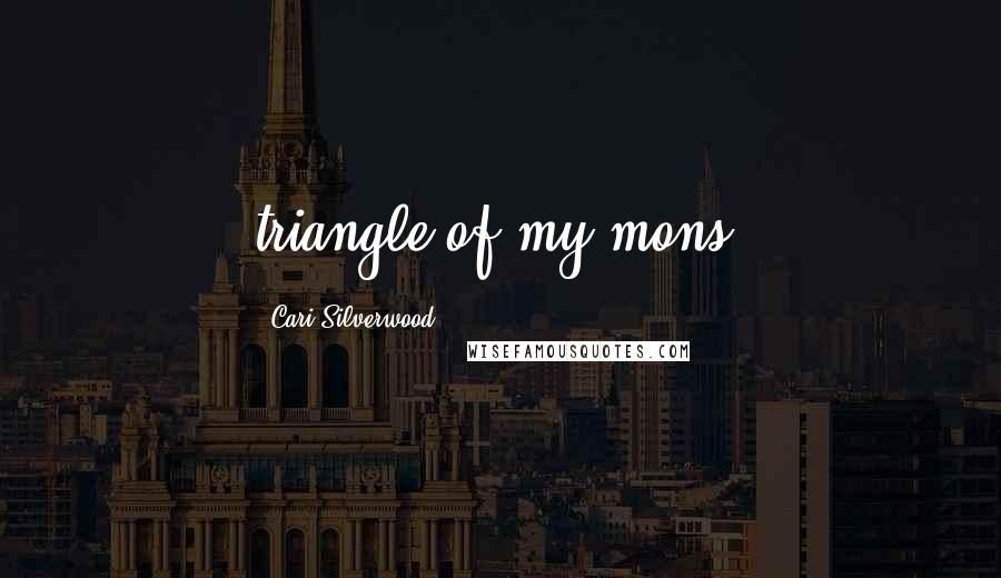 Cari Silverwood Quotes: triangle of my mons,