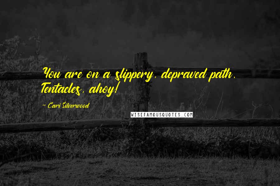 Cari Silverwood Quotes: You are on a slippery, depraved path. Tentacles, ahoy!
