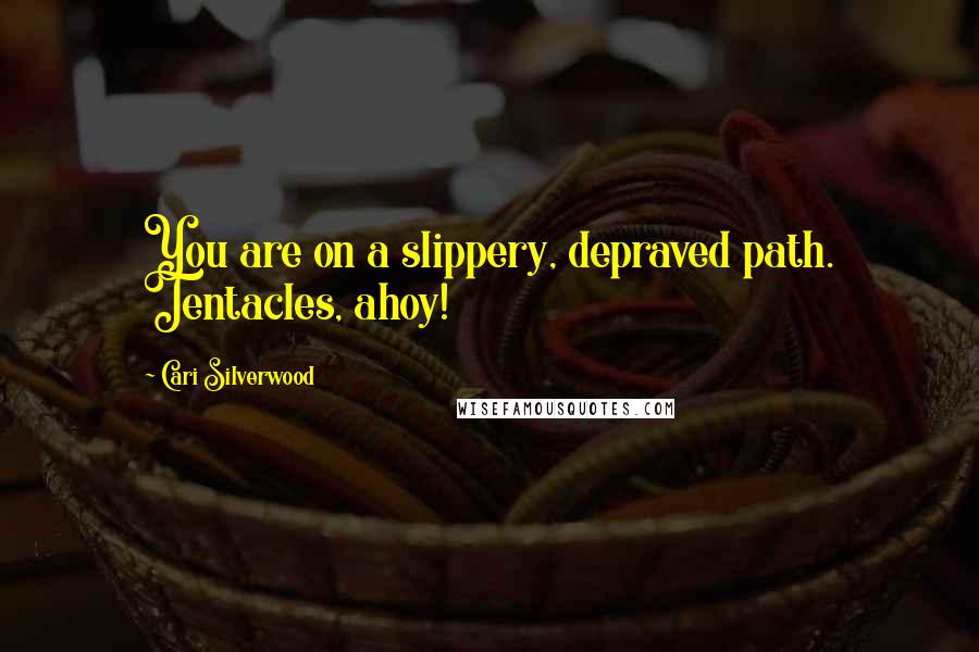 Cari Silverwood Quotes: You are on a slippery, depraved path. Tentacles, ahoy!