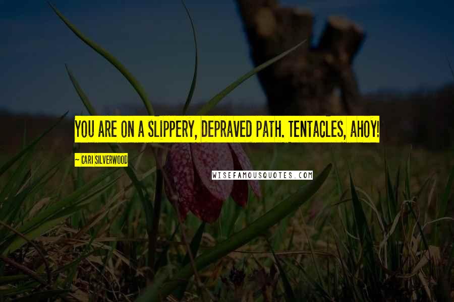 Cari Silverwood Quotes: You are on a slippery, depraved path. Tentacles, ahoy!