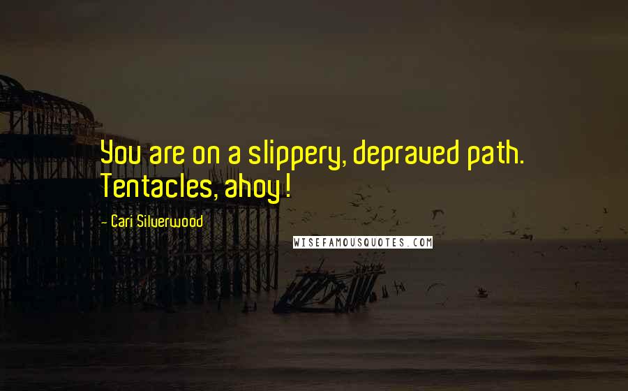 Cari Silverwood Quotes: You are on a slippery, depraved path. Tentacles, ahoy!