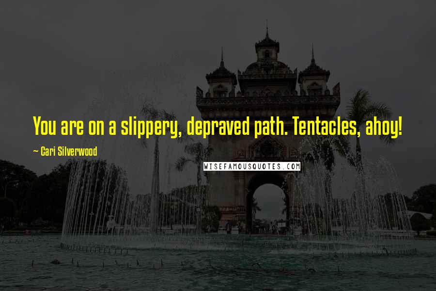 Cari Silverwood Quotes: You are on a slippery, depraved path. Tentacles, ahoy!