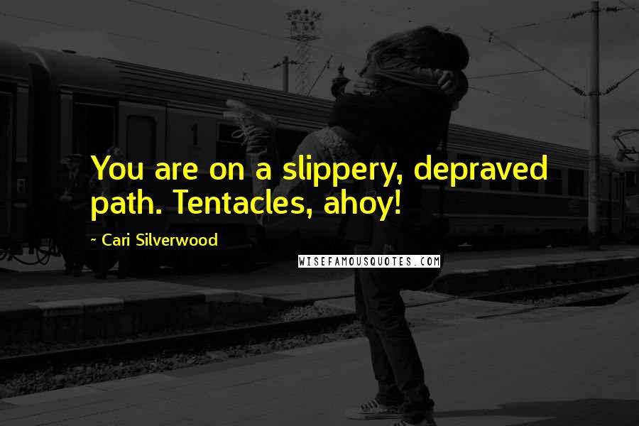 Cari Silverwood Quotes: You are on a slippery, depraved path. Tentacles, ahoy!