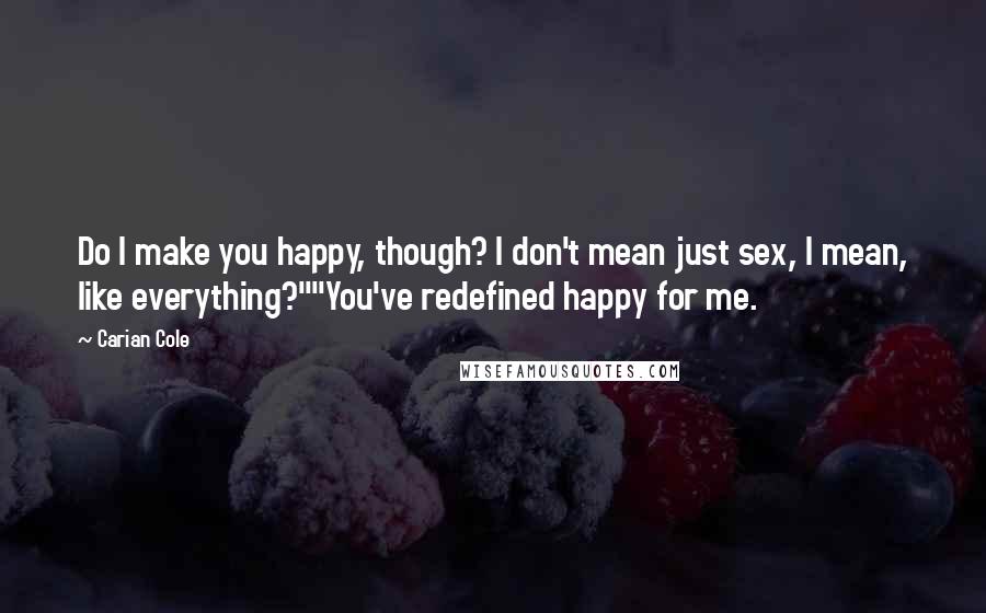 Carian Cole Quotes: Do I make you happy, though? I don't mean just sex, I mean, like everything?""You've redefined happy for me.