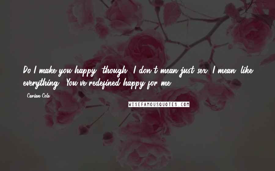 Carian Cole Quotes: Do I make you happy, though? I don't mean just sex, I mean, like everything?""You've redefined happy for me.