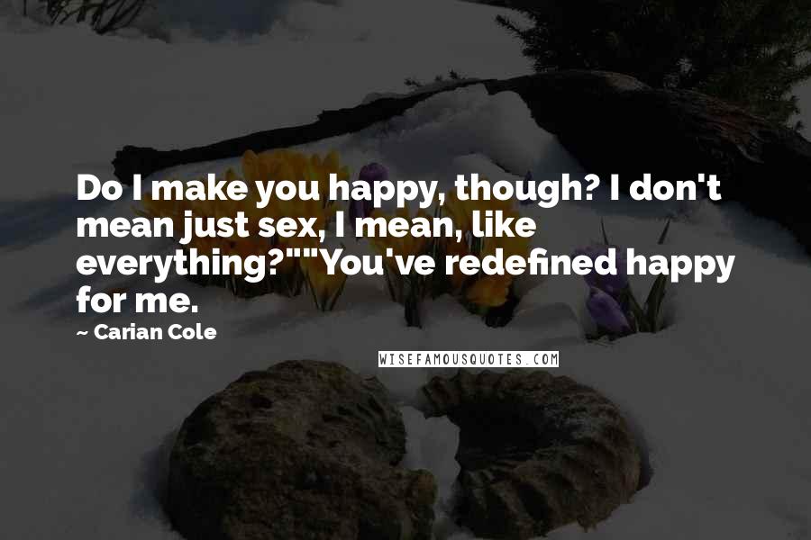 Carian Cole Quotes: Do I make you happy, though? I don't mean just sex, I mean, like everything?""You've redefined happy for me.