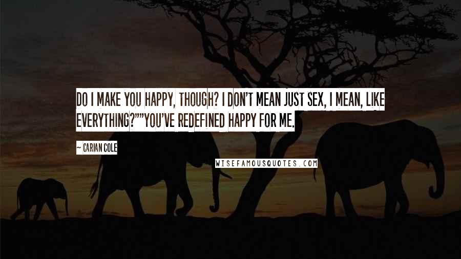 Carian Cole Quotes: Do I make you happy, though? I don't mean just sex, I mean, like everything?""You've redefined happy for me.