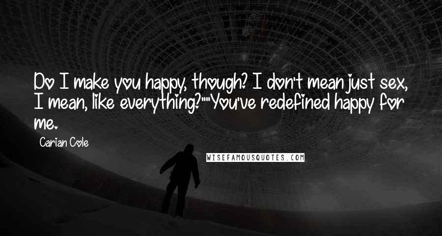 Carian Cole Quotes: Do I make you happy, though? I don't mean just sex, I mean, like everything?""You've redefined happy for me.